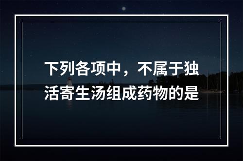 下列各项中，不属于独活寄生汤组成药物的是