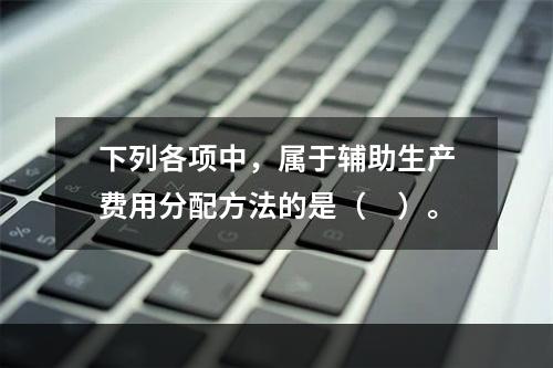 下列各项中，属于辅助生产费用分配方法的是（　）。