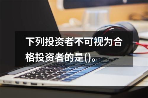 下列投资者不可视为合格投资者的是()。