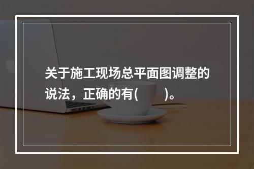 关于施工现场总平面图调整的说法，正确的有(　　)。