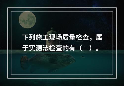 下列施工现场质量检查，属于实测法检查的有（　）。