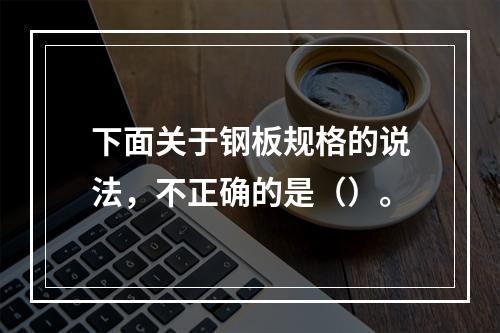 下面关于钢板规格的说法，不正确的是（）。