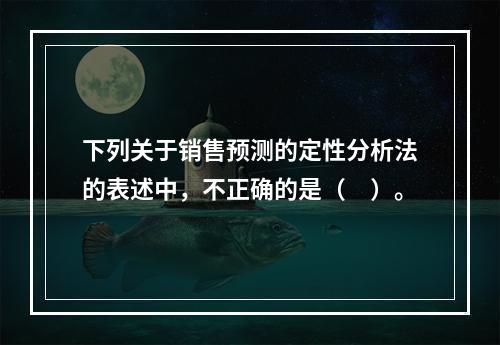 下列关于销售预测的定性分析法的表述中，不正确的是（　）。