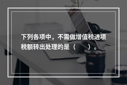 下列各项中，不需做增值税进项税额转出处理的是（　　）。