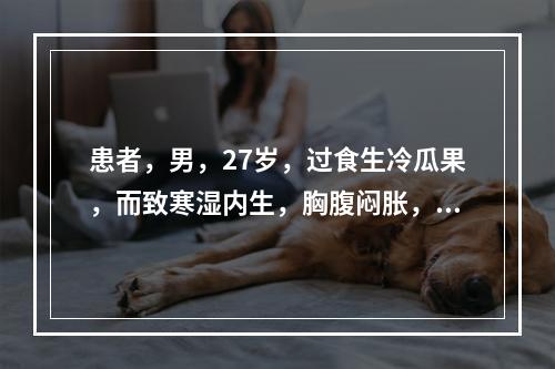 患者，男，27岁，过食生冷瓜果，而致寒湿内生，胸腹闷胀，咳吐