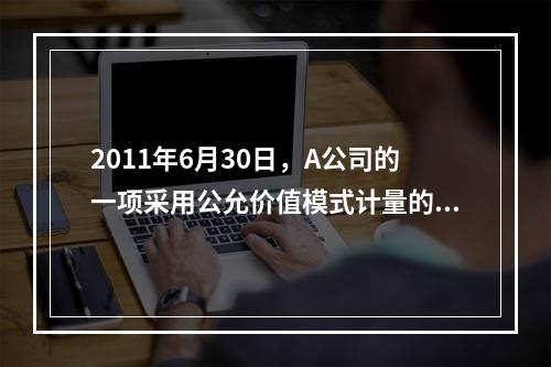 2011年6月30日，A公司的一项采用公允价值模式计量的投资