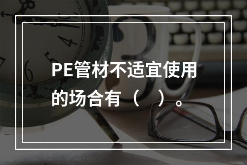 PE管材不适宜使用的场合有（　）。