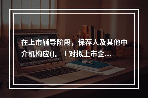 在上市辅导阶段，保荐人及其他中介机构应()。Ⅰ对拟上市企业进