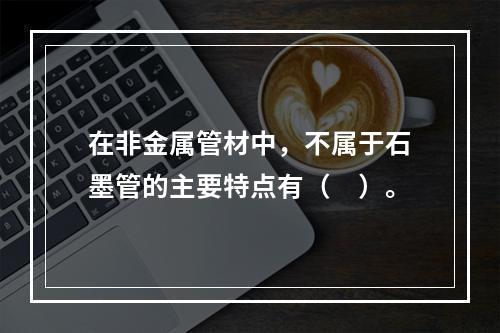 在非金属管材中，不属于石墨管的主要特点有（　）。