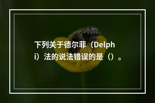 下列关于德尔菲（Delphi）法的说法错误的是（）。