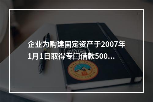 企业为购建固定资产于2007年1月1日取得专门借款5000万