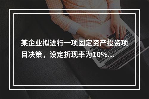 某企业拟进行一项固定资产投资项目决策，设定折现率为10%，有