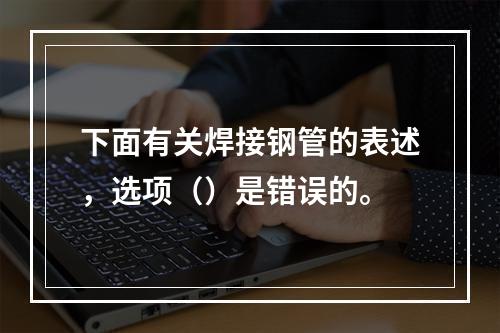 下面有关焊接钢管的表述，选项（）是错误的。