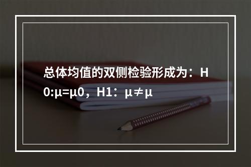 总体均值的双侧检验形成为：H0:μ=μ0，H1：μ≠μ