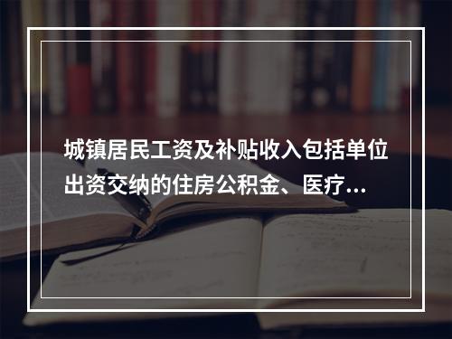 城镇居民工资及补贴收入包括单位出资交纳的住房公积金、医疗基金