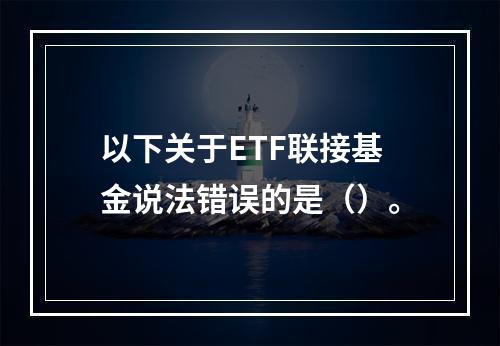 以下关于ETF联接基金说法错误的是（）。