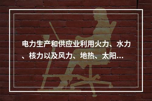 电力生产和供应业利用火力、水力、核力以及风力、地热、太阳能、