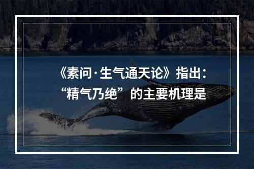 《素问·生气通天论》指出：“精气乃绝”的主要机理是