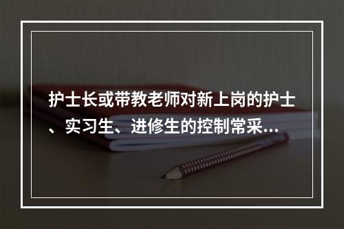 护士长或带教老师对新上岗的护士、实习生、进修生的控制常采用何