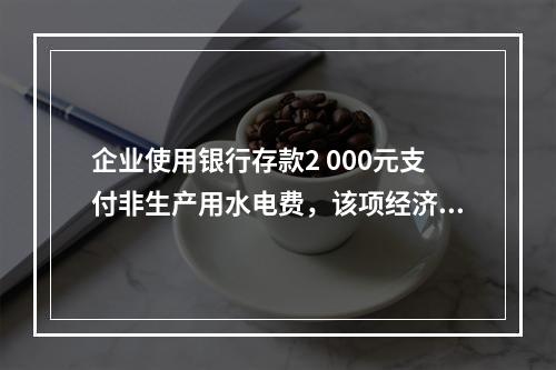 企业使用银行存款2 000元支付非生产用水电费，该项经济业务