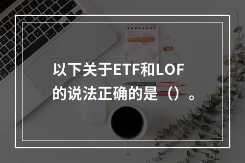 以下关于ETF和LOF的说法正确的是（）。