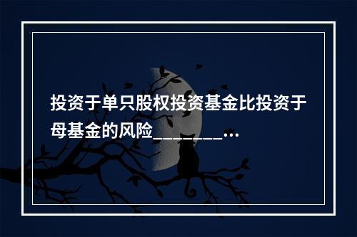 投资于单只股权投资基金比投资于母基金的风险_________