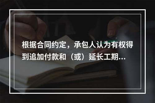 根据合同约定，承包人认为有权得到追加付款和（或）延长工期的，