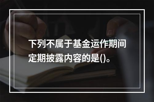 下列不属于基金运作期间定期披露内容的是()。