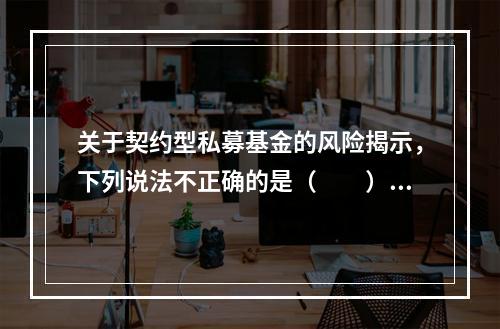 关于契约型私募基金的风险揭示，下列说法不正确的是（　　）。