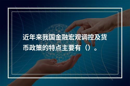 近年来我国金融宏观调控及货币政策的特点主要有（）。