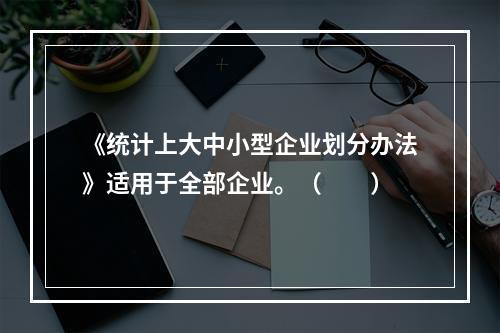 《统计上大中小型企业划分办法》适用于全部企业。（　　）