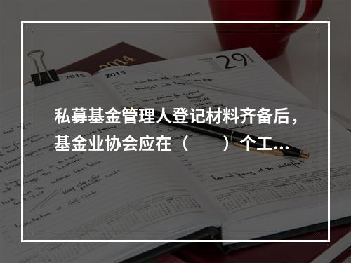 私募基金管理人登记材料齐备后，基金业协会应在（　　）个工作日