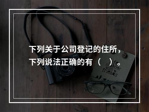 下列关于公司登记的住所，下列说法正确的有（　）。