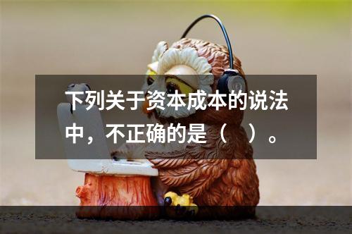 下列关于资本成本的说法中，不正确的是（　）。