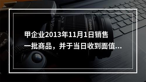 甲企业2013年11月1日销售一批商品，并于当日收到面值60