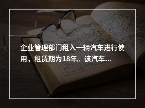 企业管理部门租入一辆汽车进行使用，租赁期为18年。该汽车使用