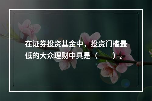 在证券投资基金中，投资门槛最低的大众理财中具是（　　）。