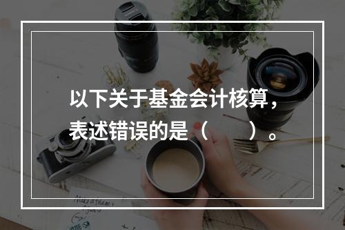 以下关于基金会计核算，表述错误的是（　　）。