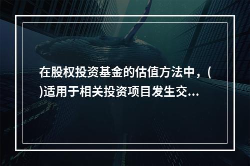 在股权投资基金的估值方法中，()适用于相关投资项目发生交易之