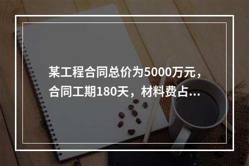 某工程合同总价为5000万元，合同工期180天，材料费占合同