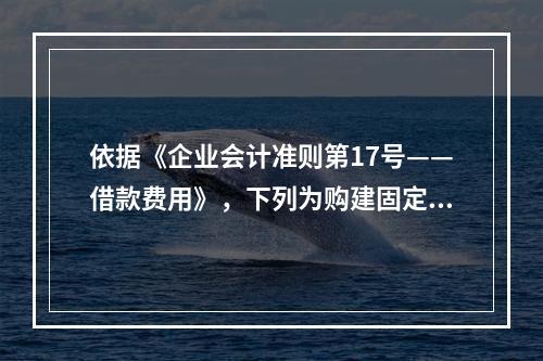 依据《企业会计准则第17号——借款费用》，下列为购建固定资产