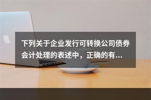 下列关于企业发行可转换公司债券会计处理的表述中，正确的有（　