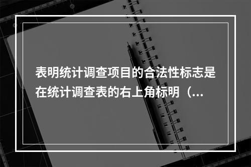 表明统计调查项目的合法性标志是在统计调查表的右上角标明（　　