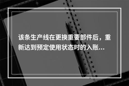 该条生产线在更换重要部件后，重新达到预定使用状态时的入账价值