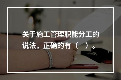 关于施工管理职能分工的说法，正确的有（　）。