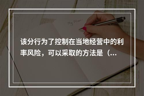 该分行为了控制在当地经营中的利率风险，可以采取的方法是（　　