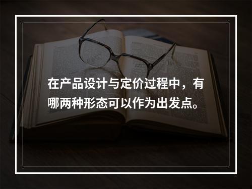 在产品设计与定价过程中，有哪两种形态可以作为出发点。