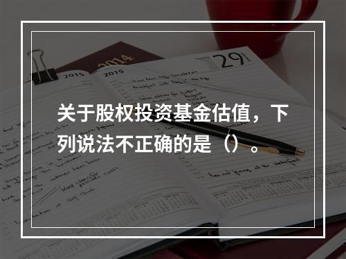 关于股权投资基金估值，下列说法不正确的是（）。