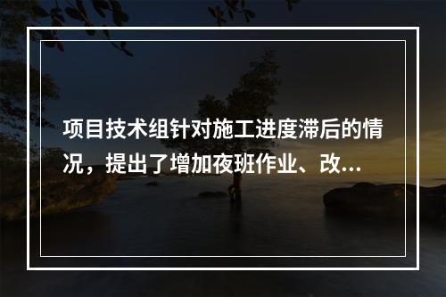 项目技术组针对施工进度滞后的情况，提出了增加夜班作业、改进施