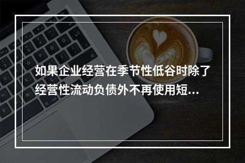 如果企业经营在季节性低谷时除了经营性流动负债外不再使用短期借